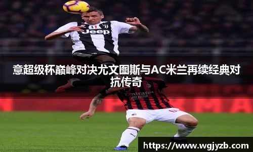 意超级杯巅峰对决尤文图斯与AC米兰再续经典对抗传奇