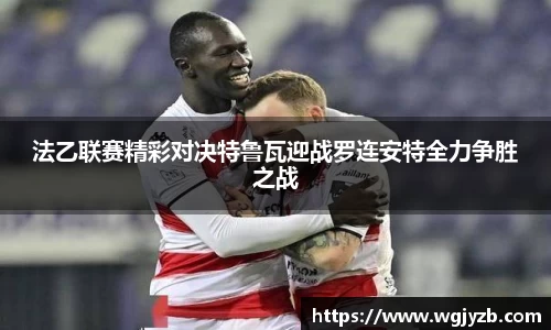 法乙联赛精彩对决特鲁瓦迎战罗连安特全力争胜之战
